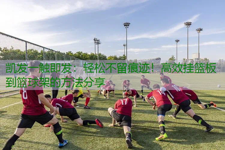轻松不留痕迹！高效挂篮板到篮球架的方法分享